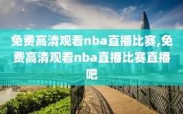 免费高清观看nba直播比赛,免费高清观看nba直播比赛直播吧