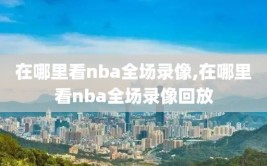 在哪里看nba全场录像,在哪里看nba全场录像回放