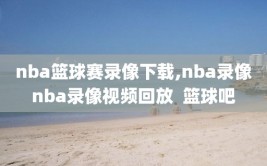 nba篮球赛录像下载,nba录像nba录像视频回放  篮球吧