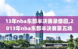 13年nba东部半决赛录像回,2013年nba东部半决赛第五场