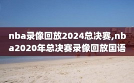 nba录像回放2024总决赛,nba2020年总决赛录像回放国语