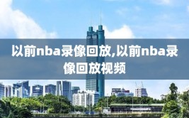 以前nba录像回放,以前nba录像回放视频