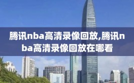 腾讯nba高清录像回放,腾讯nba高清录像回放在哪看