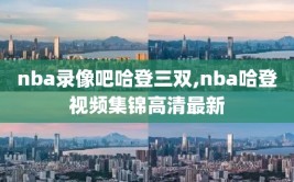 nba录像吧哈登三双,nba哈登视频集锦高清最新