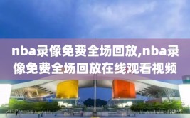 nba录像免费全场回放,nba录像免费全场回放在线观看视频
