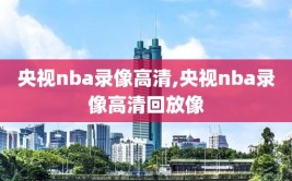 央视nba录像高清,央视nba录像高清回放像