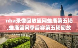 nba录像回放篮网雄鹿第五场,雄鹿篮网季后赛第五场回放