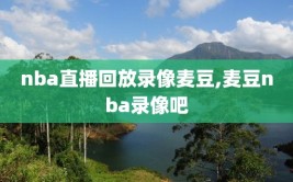 nba直播回放录像麦豆,麦豆nba录像吧