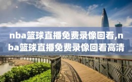 nba篮球直播免费录像回看,nba篮球直播免费录像回看高清