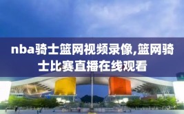 nba骑士篮网视频录像,篮网骑士比赛直播在线观看