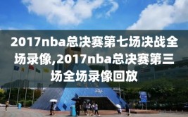 2017nba总决赛第七场决战全场录像,2017nba总决赛第三场全场录像回放