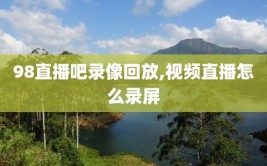 98直播吧录像回放,视频直播怎么录屏