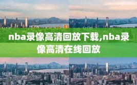 nba录像高清回放下载,nba录像高清在线回放
