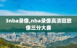 3nba录像,nba录像高清回放像三分大赛
