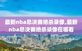 最新nba总决赛绝杀录像,最新nba总决赛绝杀录像在哪看