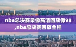 nba总决赛录像高清回放像98,nba总决赛回放全程