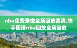nba免费录像全场回放高清,快手国语nba回放全场回放