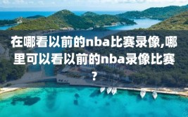 在哪看以前的nba比赛录像,哪里可以看以前的nba录像比赛?
