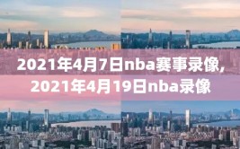 2021年4月7日nba赛事录像,2021年4月19日nba录像