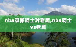 nba录像骑士对老鹰,nba骑士vs老鹰