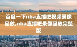 百度一下nba直播吧视频录像回放,nba直播吧录像回放完整版