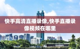 快手高清直播录像,快手直播录像视频在哪里