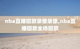 nba直播回放录像录像,nba直播回放全场回放
