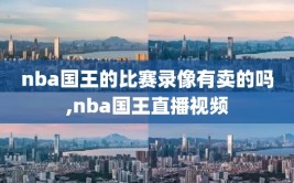 nba国王的比赛录像有卖的吗,nba国王直播视频