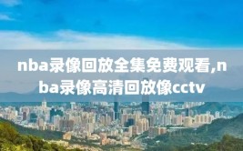 nba录像回放全集免费观看,nba录像高清回放像cctv