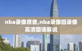nba录像原音,nba录像回录像高清国语解说