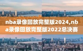 nba录像回放完整版2024,nba录像回放完整版2022总决赛