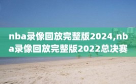 nba录像回放完整版2024,nba录像回放完整版2022总决赛