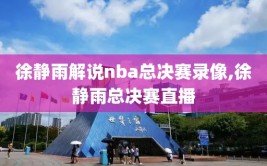 徐静雨解说nba总决赛录像,徐静雨总决赛直播