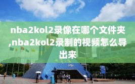 nba2kol2录像在哪个文件夹,nba2kol2录制的视频怎么导出来