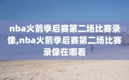 nba火箭季后赛第二场比赛录像,nba火箭季后赛第二场比赛录像在哪看