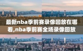 最新nba季前赛录像回放在哪看,nba季前赛全场录像回放