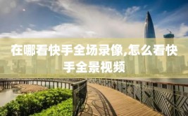在哪看快手全场录像,怎么看快手全景视频