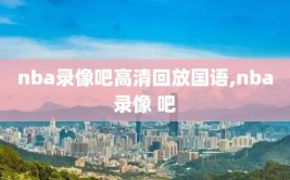 nba录像吧高清回放国语,nba录像 吧