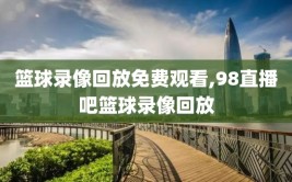 篮球录像回放免费观看,98直播吧篮球录像回放