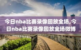 今日nba比赛录像回放全场,今日nba比赛录像回放全场微博