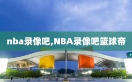 nba录像吧,NBA录像吧篮球帝