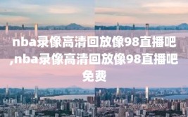 nba录像高清回放像98直播吧,nba录像高清回放像98直播吧免费