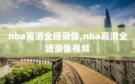 nba高清全场录像,nba高清全场录像视频