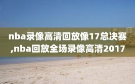 nba录像高清回放像17总决赛,nba回放全场录像高清2017