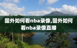 国外如何看nba录像,国外如何看nba录像直播