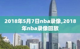 2018年5月7日nba录像,2018年nba录像回放