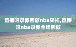直播吧录像回放nba央视,直播吧nba录像全场回放