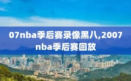 07nba季后赛录像黑八,2007nba季后赛回放