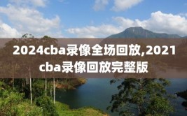 2024cba录像全场回放,2021cba录像回放完整版