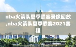 nba火箭队夏季联赛录像回放,nba火箭队夏季联赛2021赛程
